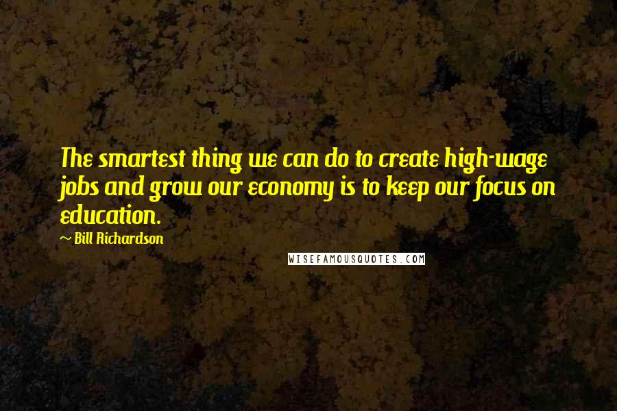 Bill Richardson Quotes: The smartest thing we can do to create high-wage jobs and grow our economy is to keep our focus on education.