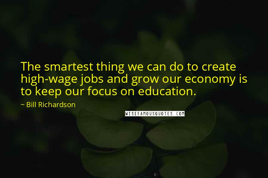 Bill Richardson Quotes: The smartest thing we can do to create high-wage jobs and grow our economy is to keep our focus on education.