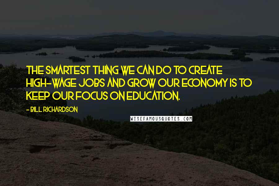 Bill Richardson Quotes: The smartest thing we can do to create high-wage jobs and grow our economy is to keep our focus on education.