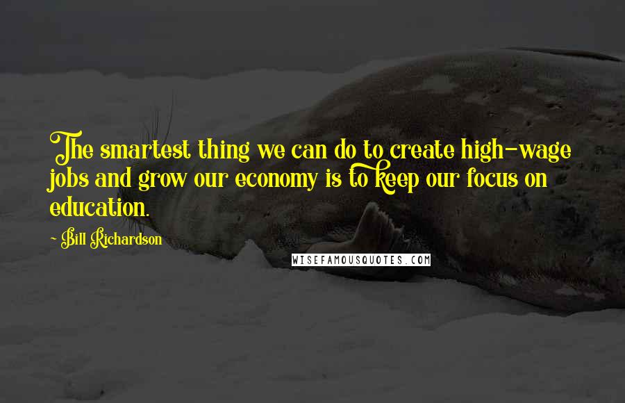 Bill Richardson Quotes: The smartest thing we can do to create high-wage jobs and grow our economy is to keep our focus on education.