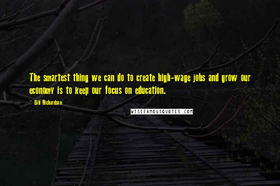 Bill Richardson Quotes: The smartest thing we can do to create high-wage jobs and grow our economy is to keep our focus on education.