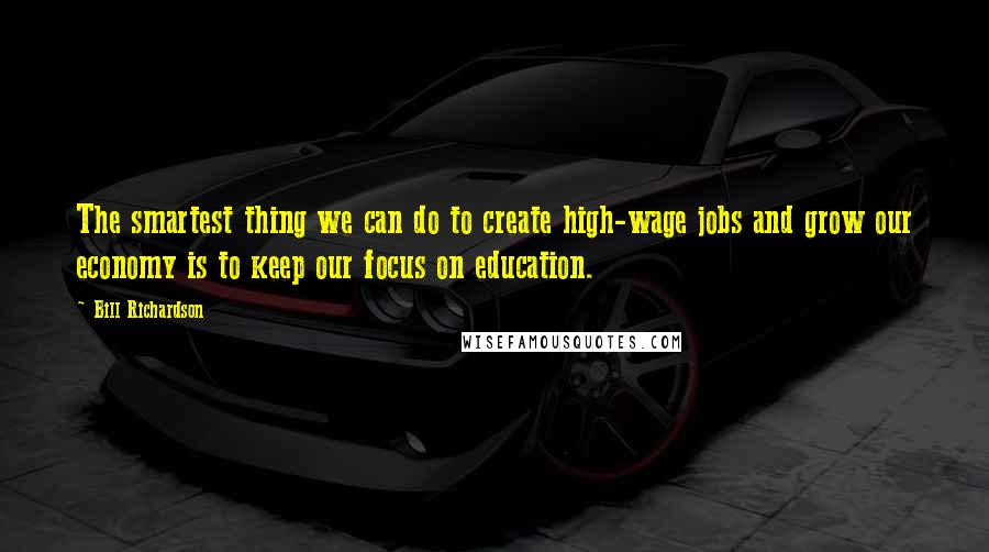 Bill Richardson Quotes: The smartest thing we can do to create high-wage jobs and grow our economy is to keep our focus on education.