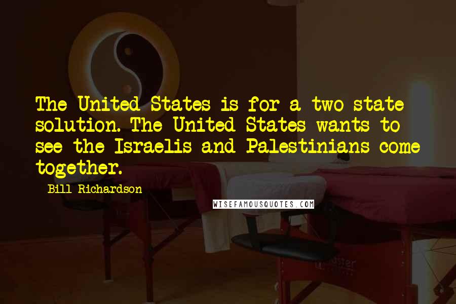 Bill Richardson Quotes: The United States is for a two-state solution. The United States wants to see the Israelis and Palestinians come together.