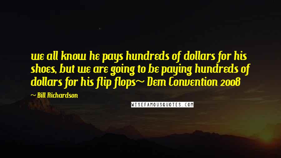 Bill Richardson Quotes: we all know he pays hundreds of dollars for his shoes, but we are going to be paying hundreds of dollars for his flip flops~ Dem Convention 2008