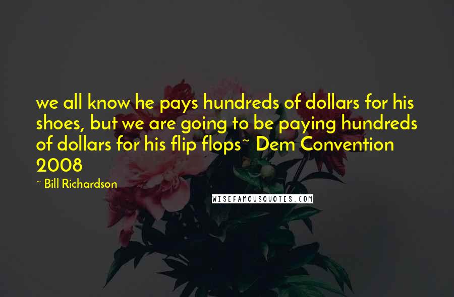 Bill Richardson Quotes: we all know he pays hundreds of dollars for his shoes, but we are going to be paying hundreds of dollars for his flip flops~ Dem Convention 2008