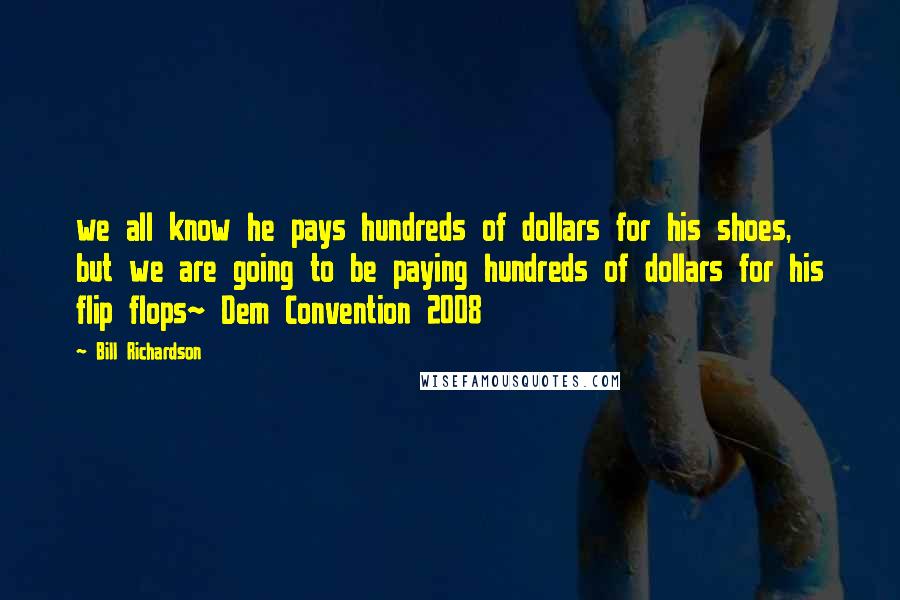 Bill Richardson Quotes: we all know he pays hundreds of dollars for his shoes, but we are going to be paying hundreds of dollars for his flip flops~ Dem Convention 2008