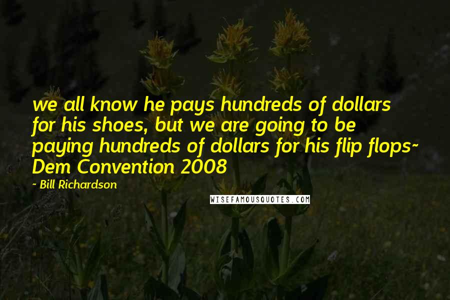 Bill Richardson Quotes: we all know he pays hundreds of dollars for his shoes, but we are going to be paying hundreds of dollars for his flip flops~ Dem Convention 2008