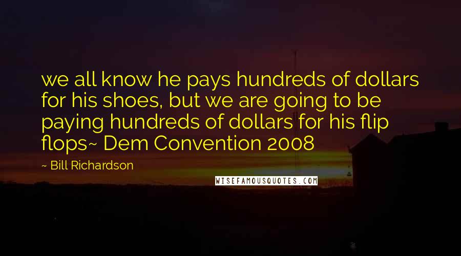Bill Richardson Quotes: we all know he pays hundreds of dollars for his shoes, but we are going to be paying hundreds of dollars for his flip flops~ Dem Convention 2008