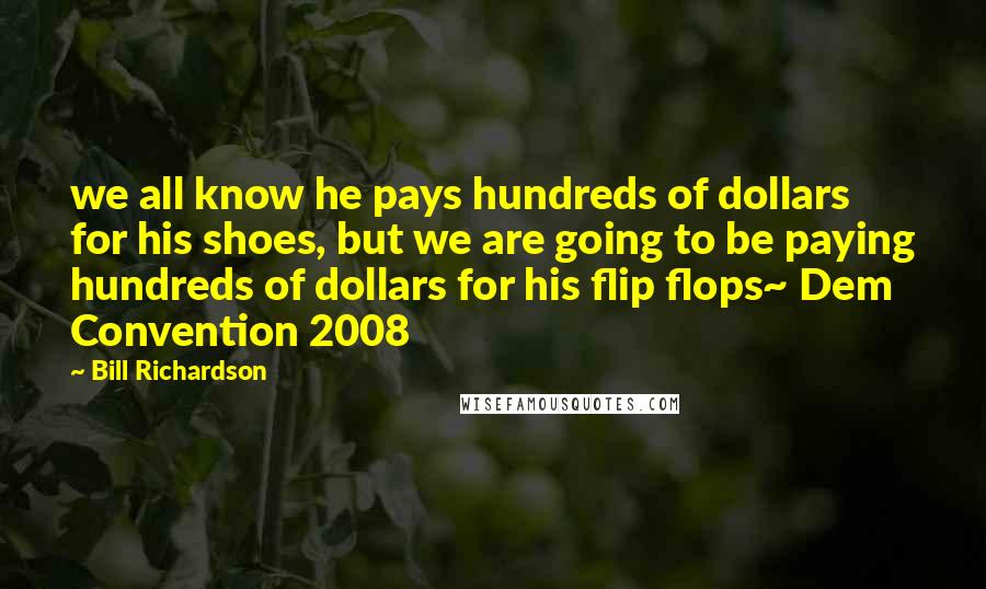 Bill Richardson Quotes: we all know he pays hundreds of dollars for his shoes, but we are going to be paying hundreds of dollars for his flip flops~ Dem Convention 2008