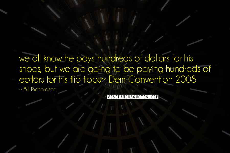 Bill Richardson Quotes: we all know he pays hundreds of dollars for his shoes, but we are going to be paying hundreds of dollars for his flip flops~ Dem Convention 2008