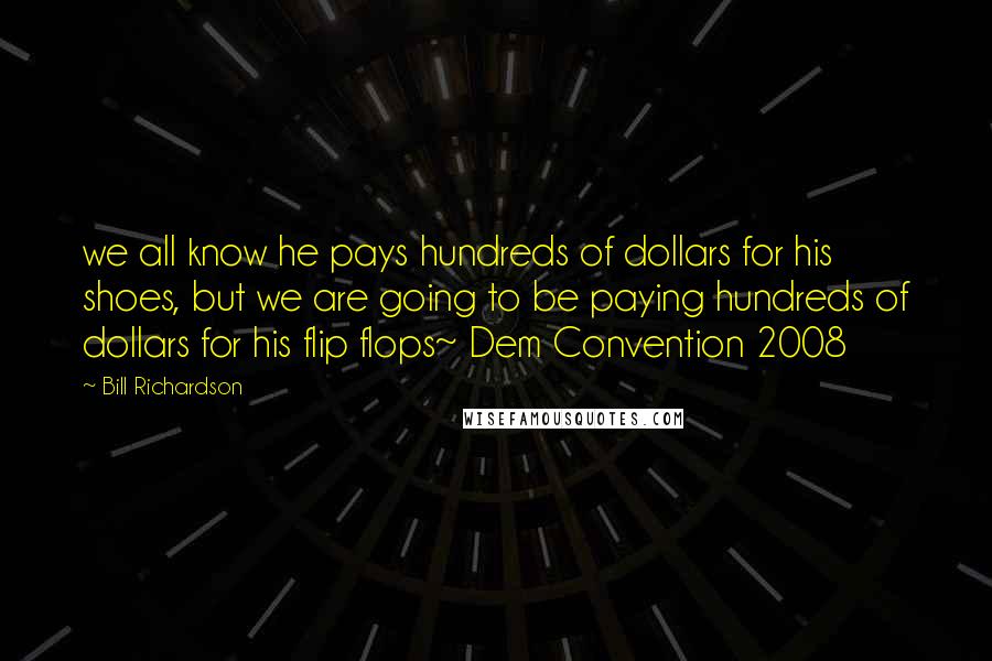 Bill Richardson Quotes: we all know he pays hundreds of dollars for his shoes, but we are going to be paying hundreds of dollars for his flip flops~ Dem Convention 2008