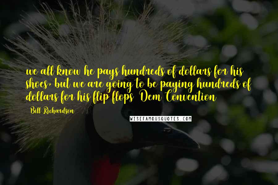 Bill Richardson Quotes: we all know he pays hundreds of dollars for his shoes, but we are going to be paying hundreds of dollars for his flip flops~ Dem Convention 2008