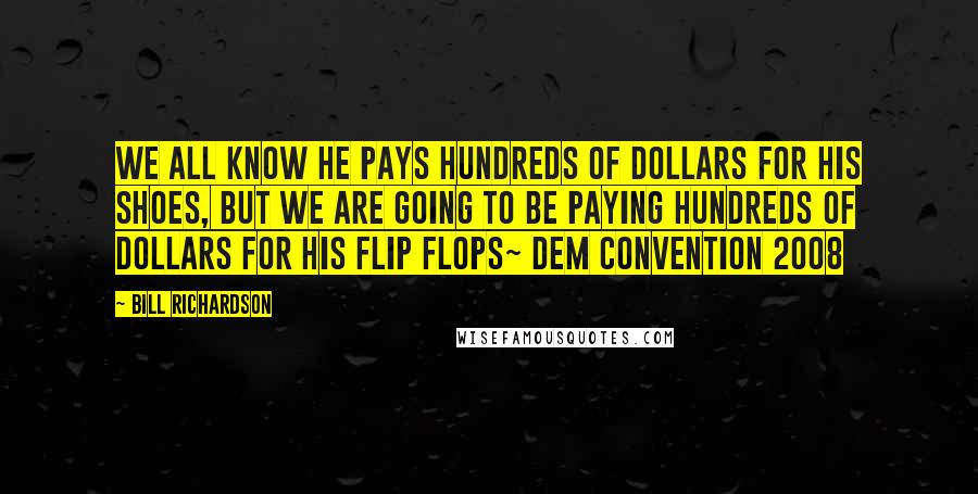 Bill Richardson Quotes: we all know he pays hundreds of dollars for his shoes, but we are going to be paying hundreds of dollars for his flip flops~ Dem Convention 2008