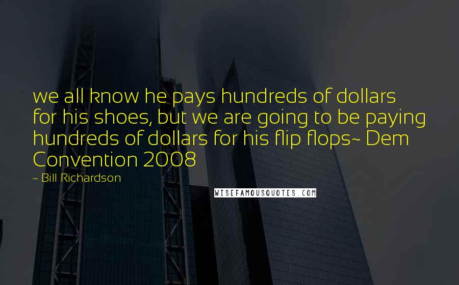 Bill Richardson Quotes: we all know he pays hundreds of dollars for his shoes, but we are going to be paying hundreds of dollars for his flip flops~ Dem Convention 2008