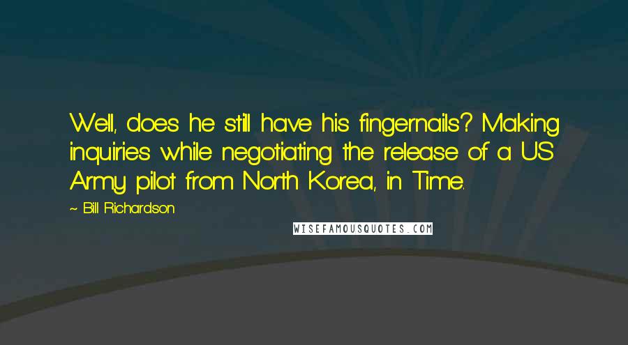 Bill Richardson Quotes: Well, does he still have his fingernails? Making inquiries while negotiating the release of a US Army pilot from North Korea, in Time.