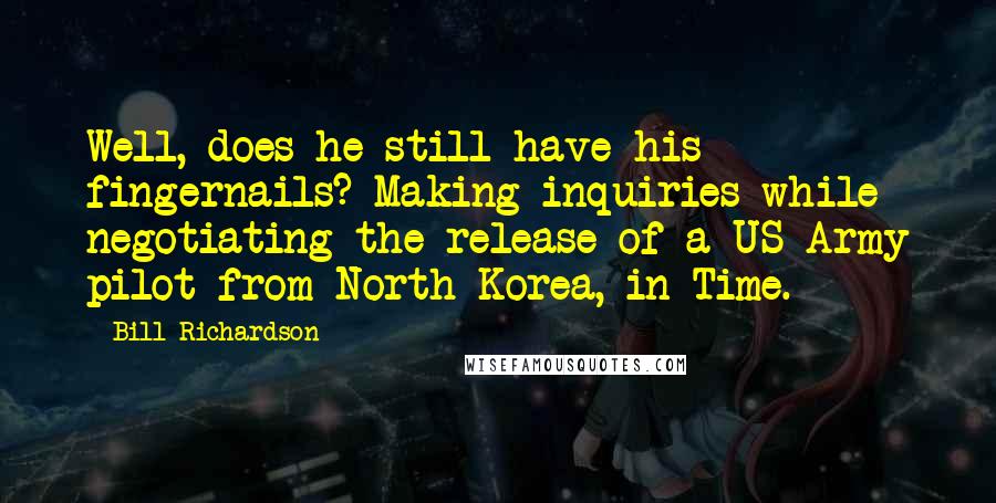 Bill Richardson Quotes: Well, does he still have his fingernails? Making inquiries while negotiating the release of a US Army pilot from North Korea, in Time.