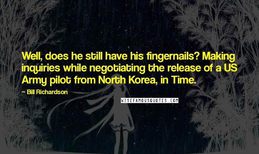 Bill Richardson Quotes: Well, does he still have his fingernails? Making inquiries while negotiating the release of a US Army pilot from North Korea, in Time.