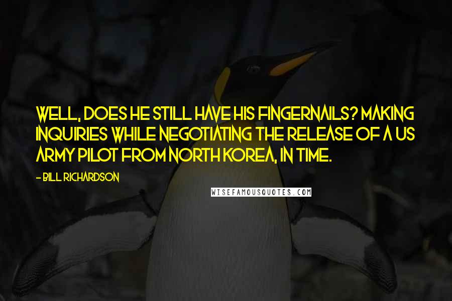 Bill Richardson Quotes: Well, does he still have his fingernails? Making inquiries while negotiating the release of a US Army pilot from North Korea, in Time.