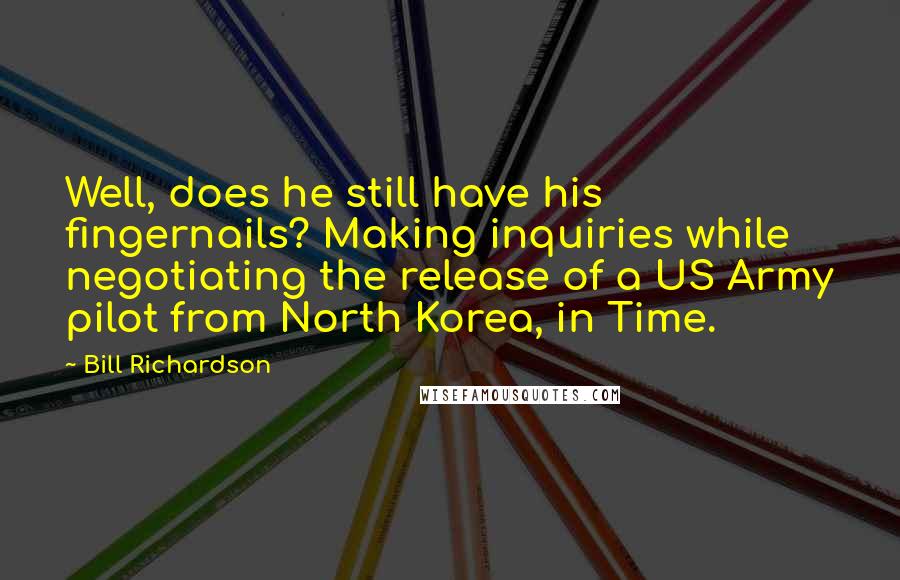 Bill Richardson Quotes: Well, does he still have his fingernails? Making inquiries while negotiating the release of a US Army pilot from North Korea, in Time.