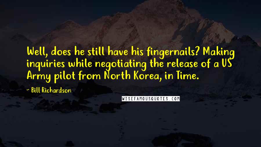 Bill Richardson Quotes: Well, does he still have his fingernails? Making inquiries while negotiating the release of a US Army pilot from North Korea, in Time.