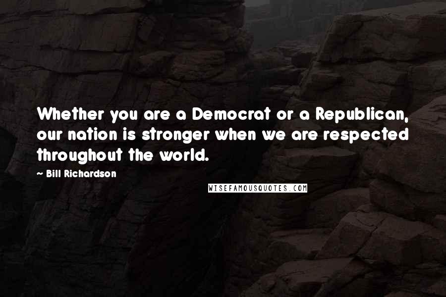 Bill Richardson Quotes: Whether you are a Democrat or a Republican, our nation is stronger when we are respected throughout the world.
