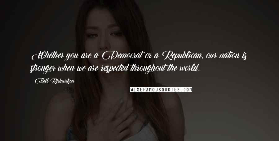 Bill Richardson Quotes: Whether you are a Democrat or a Republican, our nation is stronger when we are respected throughout the world.