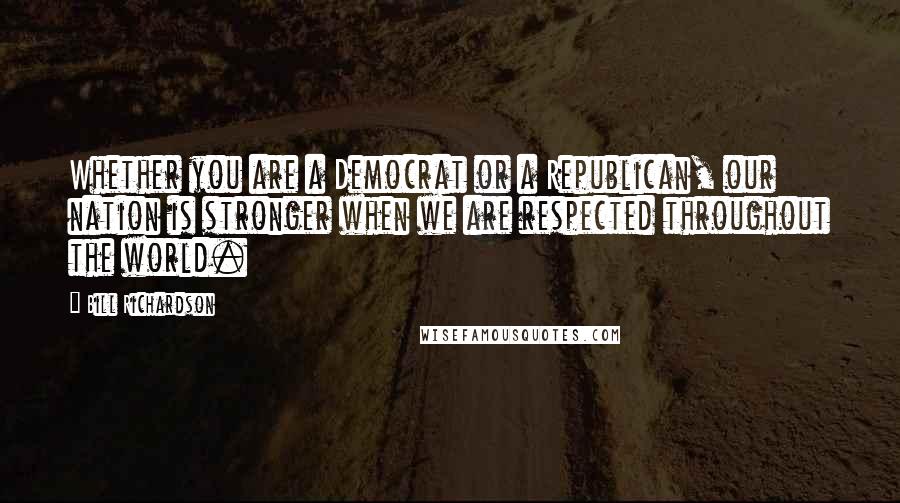 Bill Richardson Quotes: Whether you are a Democrat or a Republican, our nation is stronger when we are respected throughout the world.