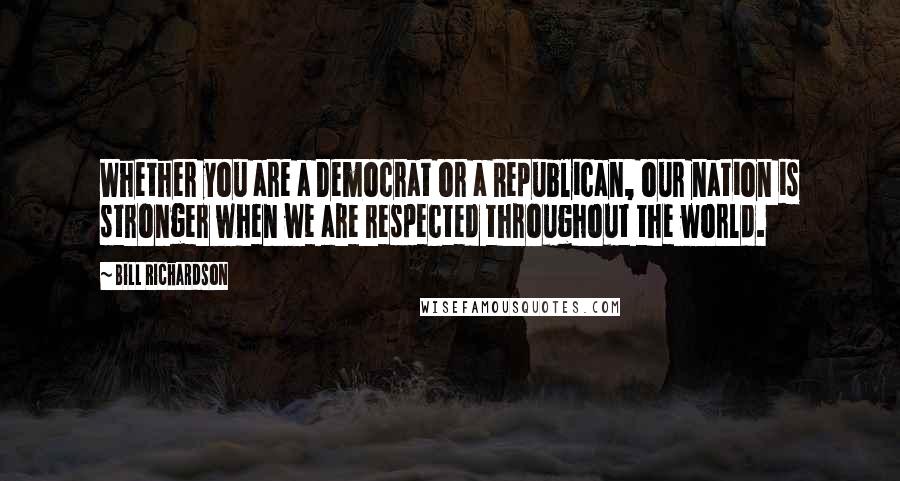 Bill Richardson Quotes: Whether you are a Democrat or a Republican, our nation is stronger when we are respected throughout the world.