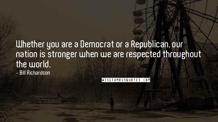 Bill Richardson Quotes: Whether you are a Democrat or a Republican, our nation is stronger when we are respected throughout the world.