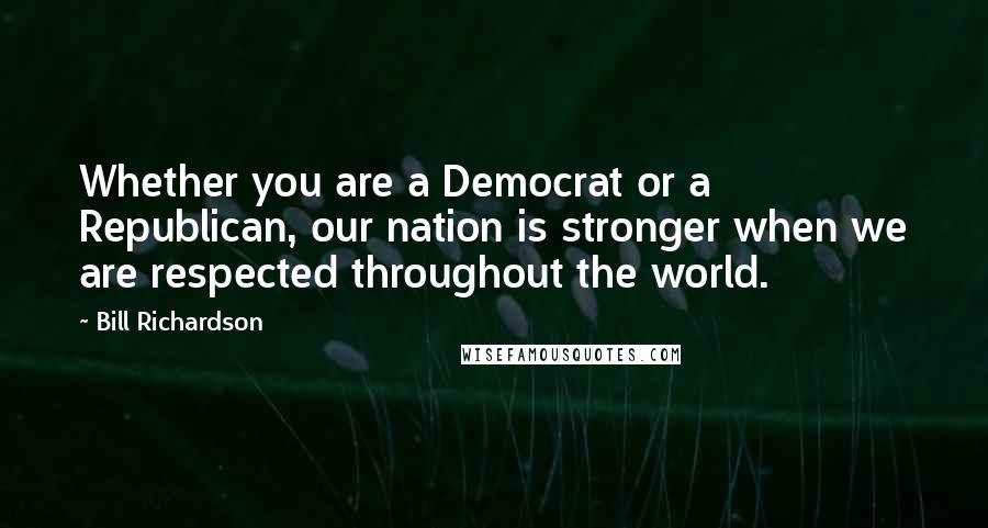 Bill Richardson Quotes: Whether you are a Democrat or a Republican, our nation is stronger when we are respected throughout the world.