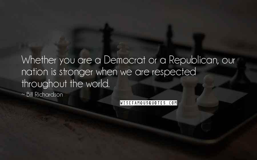 Bill Richardson Quotes: Whether you are a Democrat or a Republican, our nation is stronger when we are respected throughout the world.