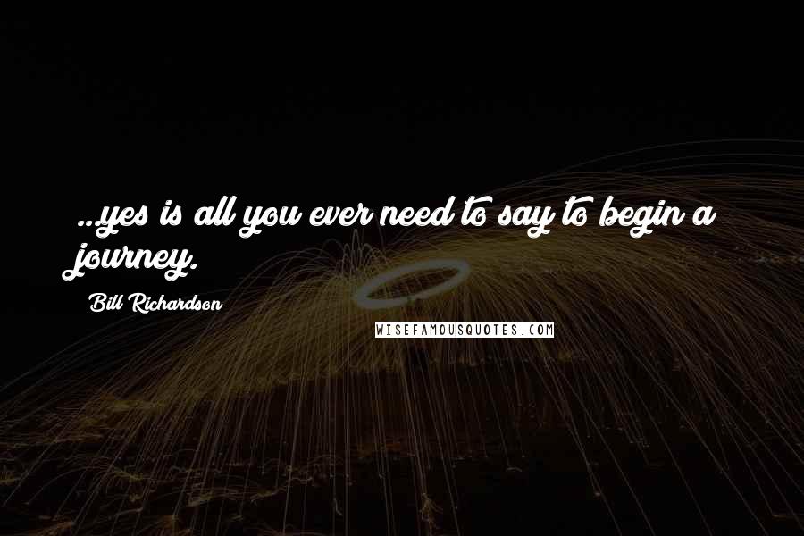 Bill Richardson Quotes: ...yes is all you ever need to say to begin a journey.