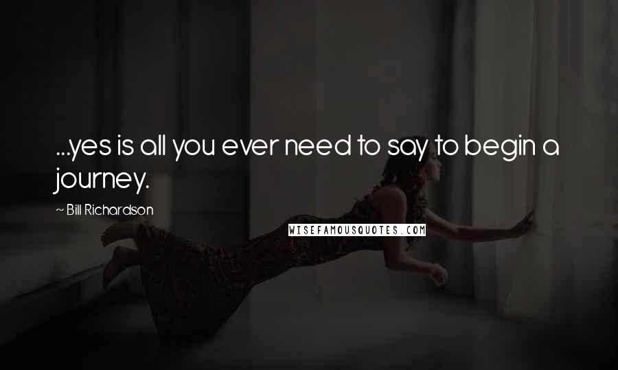 Bill Richardson Quotes: ...yes is all you ever need to say to begin a journey.