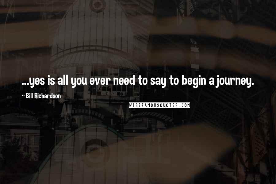 Bill Richardson Quotes: ...yes is all you ever need to say to begin a journey.