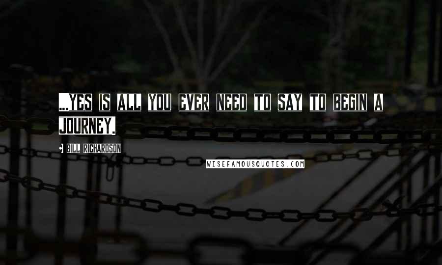 Bill Richardson Quotes: ...yes is all you ever need to say to begin a journey.