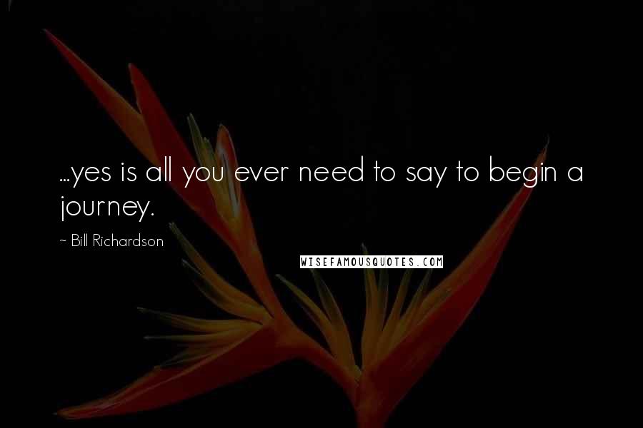 Bill Richardson Quotes: ...yes is all you ever need to say to begin a journey.