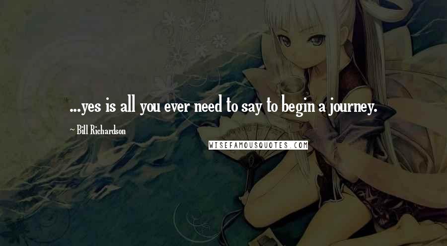 Bill Richardson Quotes: ...yes is all you ever need to say to begin a journey.