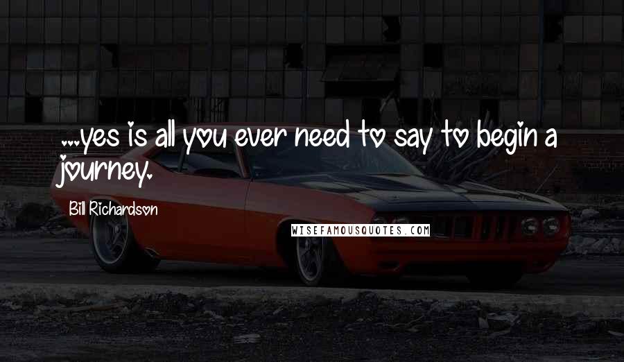 Bill Richardson Quotes: ...yes is all you ever need to say to begin a journey.