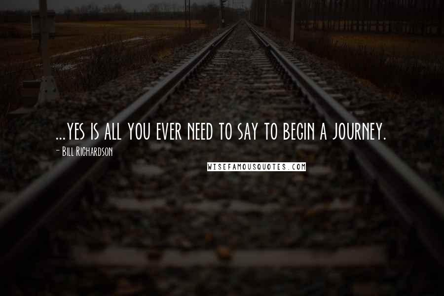 Bill Richardson Quotes: ...yes is all you ever need to say to begin a journey.