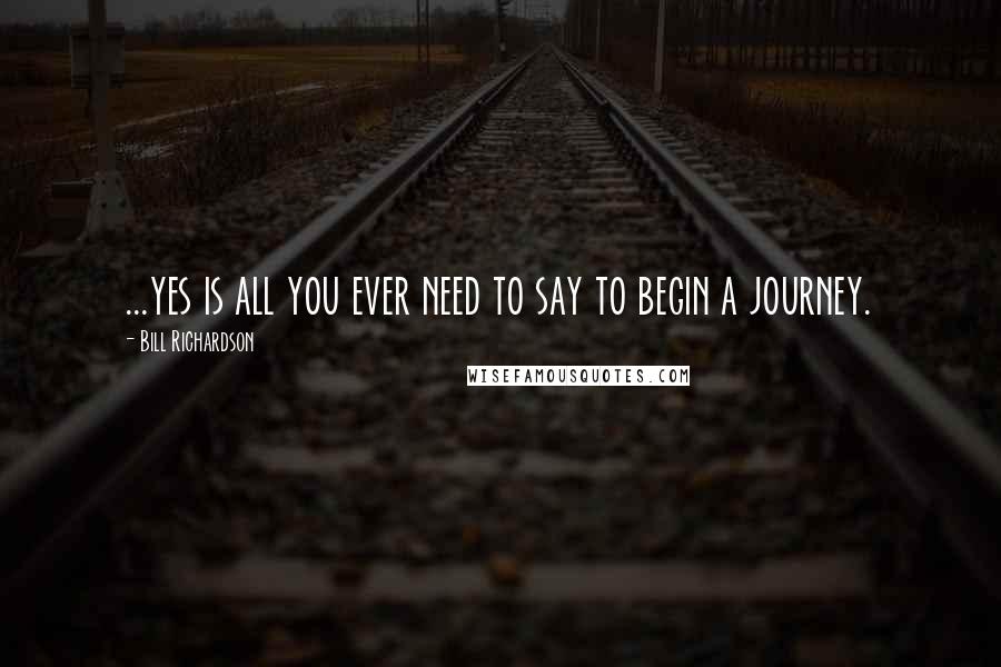 Bill Richardson Quotes: ...yes is all you ever need to say to begin a journey.