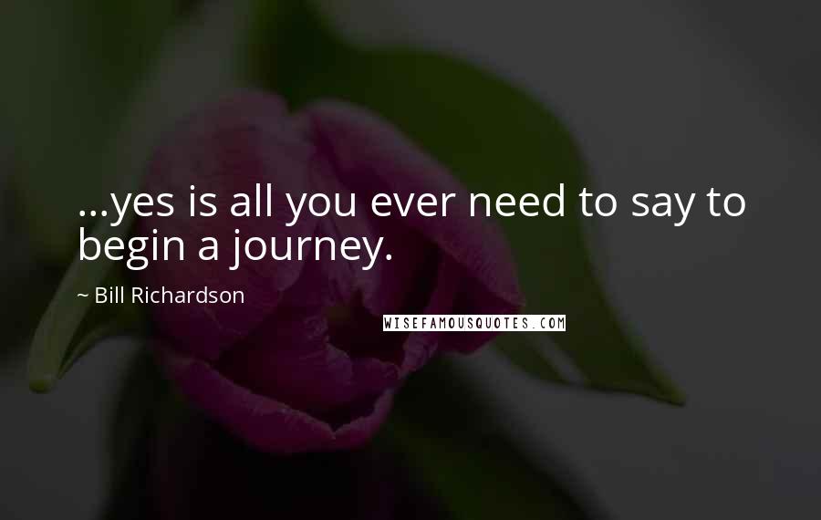 Bill Richardson Quotes: ...yes is all you ever need to say to begin a journey.