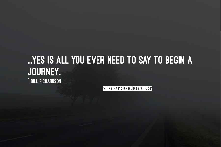 Bill Richardson Quotes: ...yes is all you ever need to say to begin a journey.