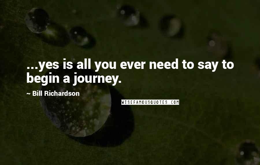 Bill Richardson Quotes: ...yes is all you ever need to say to begin a journey.