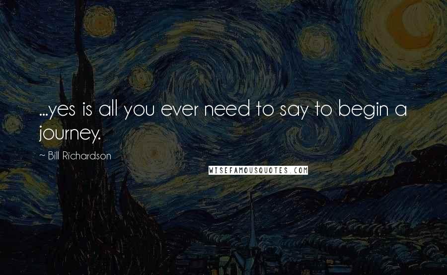 Bill Richardson Quotes: ...yes is all you ever need to say to begin a journey.