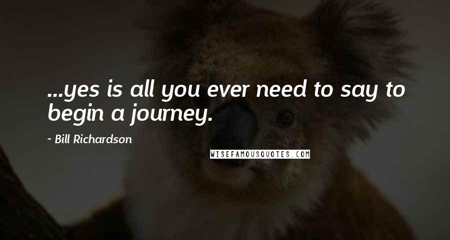 Bill Richardson Quotes: ...yes is all you ever need to say to begin a journey.