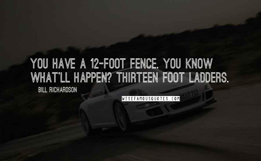 Bill Richardson Quotes: You have a 12-foot fence. You know what'll happen? Thirteen foot ladders.