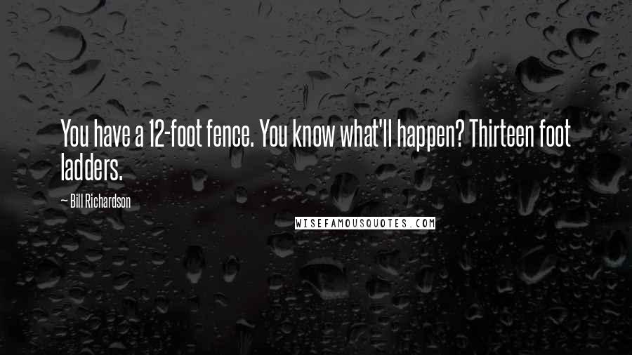 Bill Richardson Quotes: You have a 12-foot fence. You know what'll happen? Thirteen foot ladders.