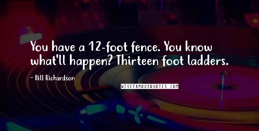 Bill Richardson Quotes: You have a 12-foot fence. You know what'll happen? Thirteen foot ladders.