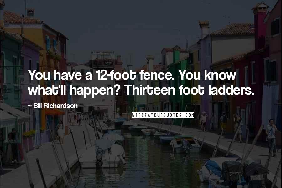 Bill Richardson Quotes: You have a 12-foot fence. You know what'll happen? Thirteen foot ladders.