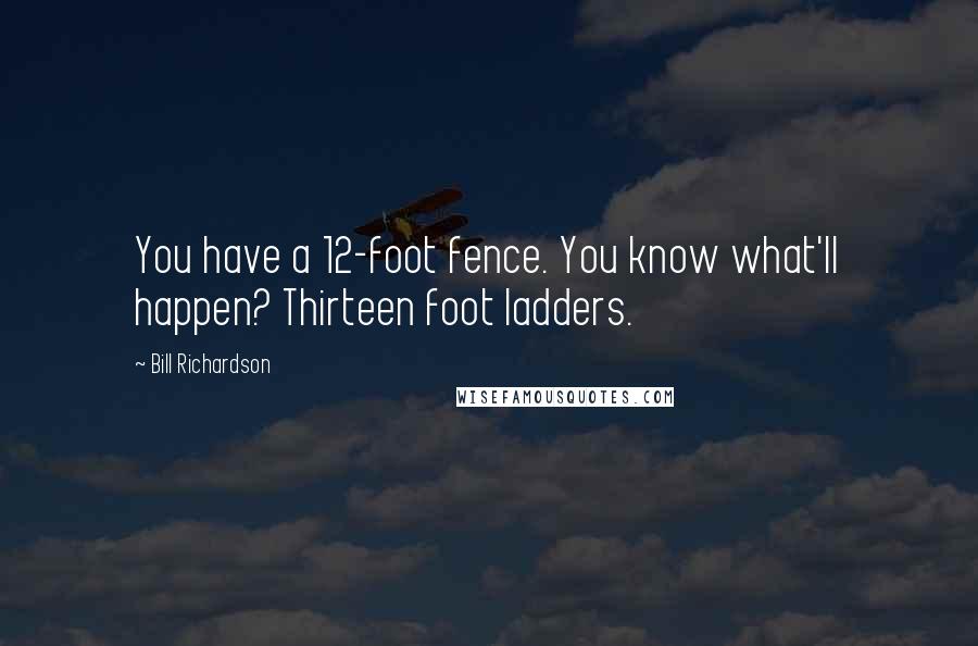 Bill Richardson Quotes: You have a 12-foot fence. You know what'll happen? Thirteen foot ladders.